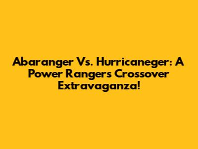 Abaranger Vs. Hurricaneger: A Power Rangers Crossover Extravaganza!