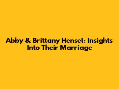 Abby & Brittany Hensel: Insights Into Their Marriage