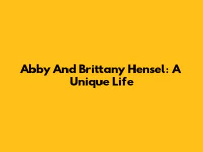 Abby And Brittany Hensel: A Unique Life