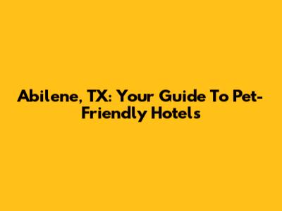Abilene, TX: Your Guide To Pet-Friendly Hotels