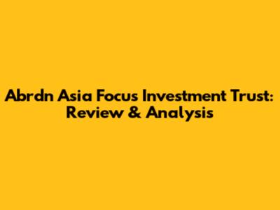 Abrdn Asia Focus Investment Trust: Review & Analysis