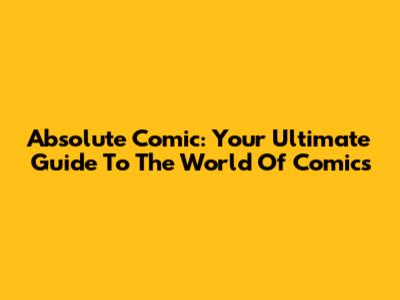 Absolute Comic: Your Ultimate Guide To The World Of Comics