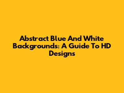 Abstract Blue And White Backgrounds: A Guide To HD Designs
