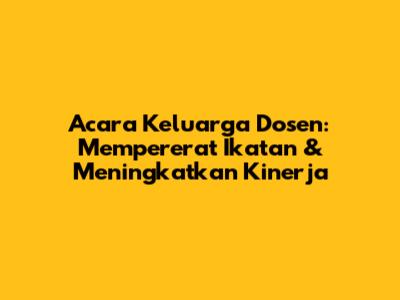 Acara Keluarga Dosen: Mempererat Ikatan & Meningkatkan Kinerja
