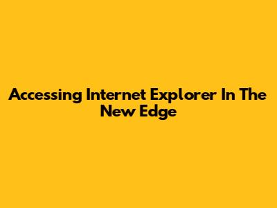 Accessing Internet Explorer In The New Edge