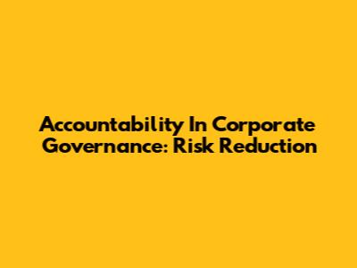 Accountability In Corporate Governance: Risk Reduction