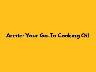 Aceite: Your Go-To Cooking Oil
