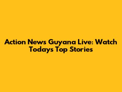 Action News Guyana Live: Watch Today's Top Stories