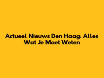 Actueel Nieuws Den Haag: Alles Wat Je Moet Weten