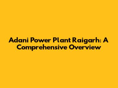 Adani Power Plant Raigarh: A Comprehensive Overview
