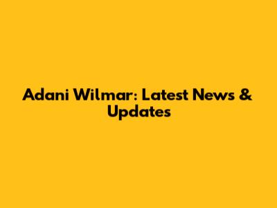 Adani Wilmar: Latest News & Updates