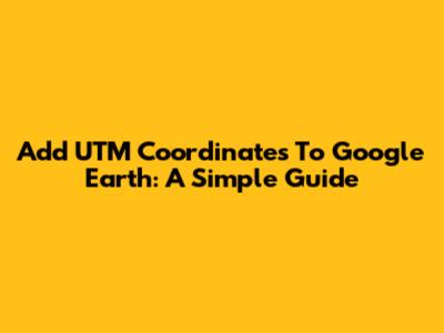 Add UTM Coordinates To Google Earth: A Simple Guide
