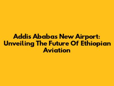 Addis Ababa's New Airport: Unveiling The Future Of Ethiopian Aviation