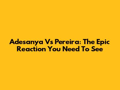 Adesanya Vs Pereira: The Epic Reaction You Need To See