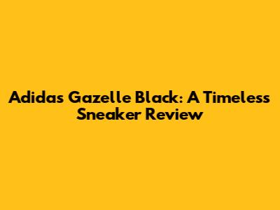 Adidas Gazelle Black: A Timeless Sneaker Review