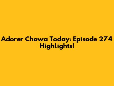 Adorer Chowa Today: Episode 274 Highlights!