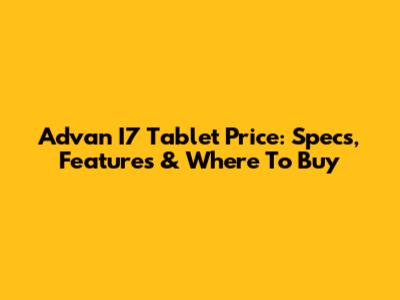 Advan I7 Tablet Price: Specs, Features & Where To Buy