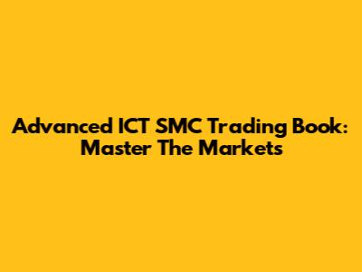 Advanced ICT SMC Trading Book: Master The Markets