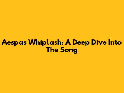Aespa's "Whiplash": A Deep Dive Into The Song