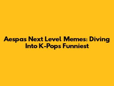 Aespa's Next Level Memes: Diving Into K-Pop's Funniest