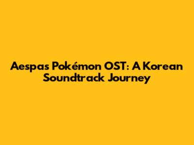 Aespa's Pokémon OST: A Korean Soundtrack Journey