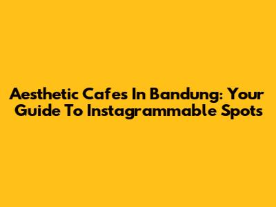 Aesthetic Cafes In Bandung: Your Guide To Instagrammable Spots