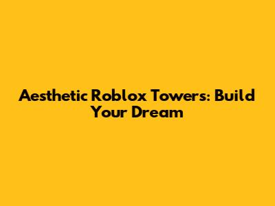 Aesthetic Roblox Towers: Build Your Dream