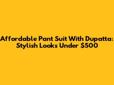Affordable Pant Suit With Dupatta: Stylish Looks Under $500
