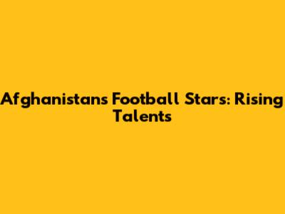 Afghanistan's Football Stars: Rising Talents