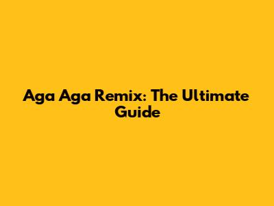 Aga Aga Remix: The Ultimate Guide