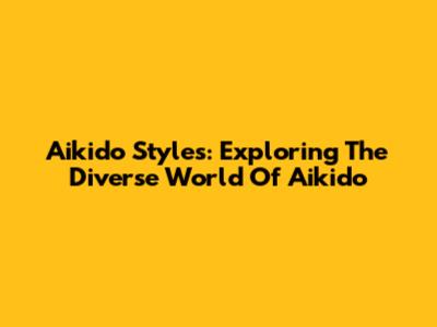 Aikido Styles: Exploring The Diverse World Of Aikido
