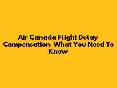 Air Canada Flight Delay Compensation: What You Need To Know