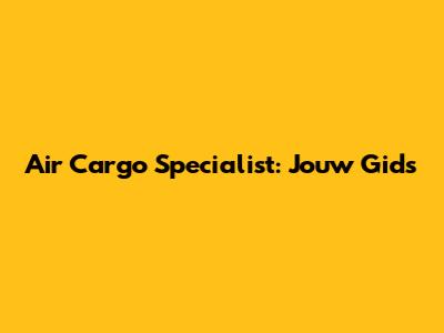Air Cargo Specialist: Jouw Gids