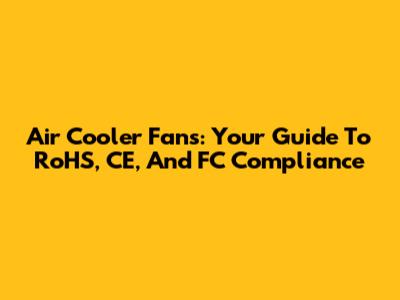 Air Cooler Fans: Your Guide To RoHS, CE, And FC Compliance