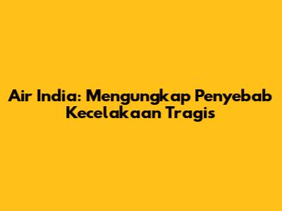Air India: Mengungkap Penyebab Kecelakaan Tragis