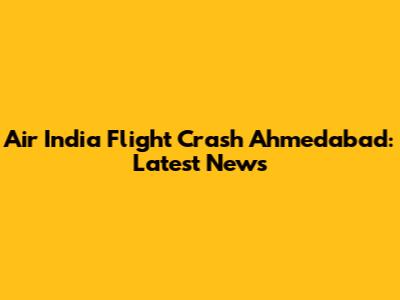 Air India Flight Crash Ahmedabad: Latest News