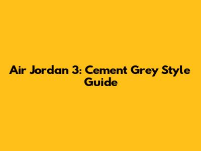 Air Jordan 3: Cement Grey Style Guide