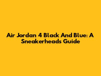 Air Jordan 4 Black And Blue: A Sneakerhead's Guide