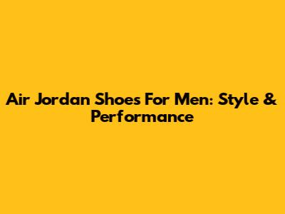 Air Jordan Shoes For Men: Style & Performance