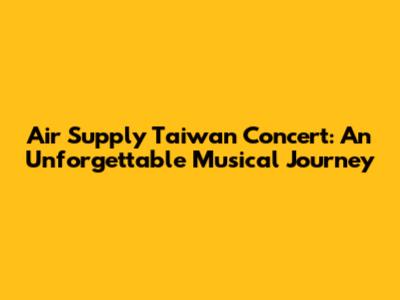 Air Supply Taiwan Concert: An Unforgettable Musical Journey