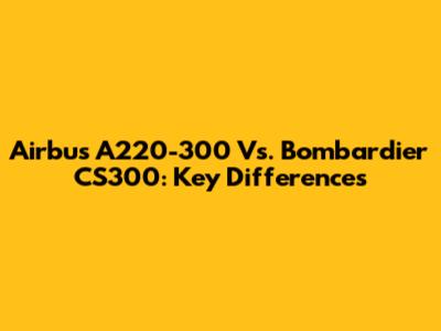 Airbus A220-300 Vs. Bombardier CS300: Key Differences