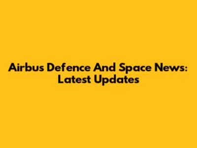Airbus Defence And Space News: Latest Updates