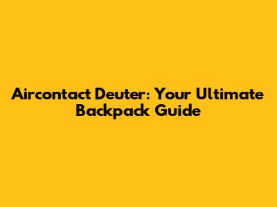 Aircontact Deuter: Your Ultimate Backpack Guide