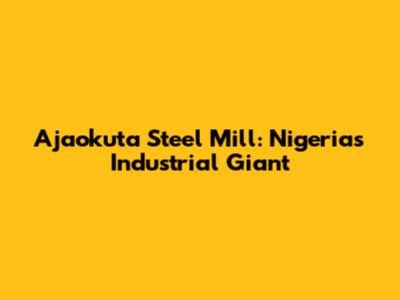 Ajaokuta Steel Mill: Nigeria's Industrial Giant