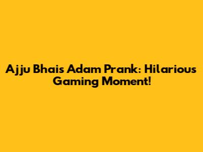 Ajju Bhai's Adam Prank: Hilarious Gaming Moment!