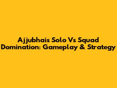 Ajjubhai's Solo Vs Squad Domination: Gameplay & Strategy
