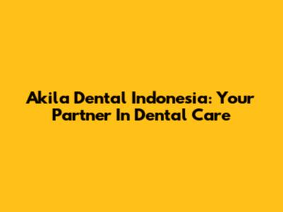 Akila Dental Indonesia: Your Partner In Dental Care