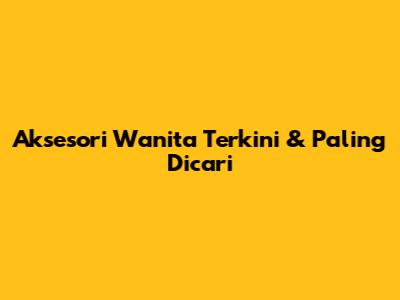 Aksesori Wanita Terkini & Paling Dicari