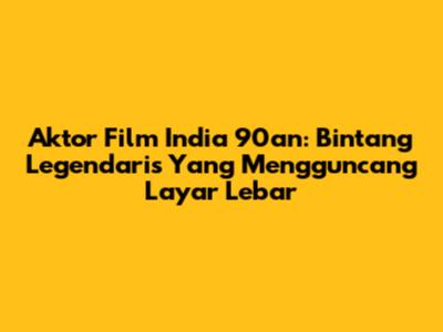 Aktor Film India 90an: Bintang Legendaris Yang Mengguncang Layar Lebar