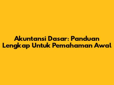 Akuntansi Dasar: Panduan Lengkap Untuk Pemahaman Awal
